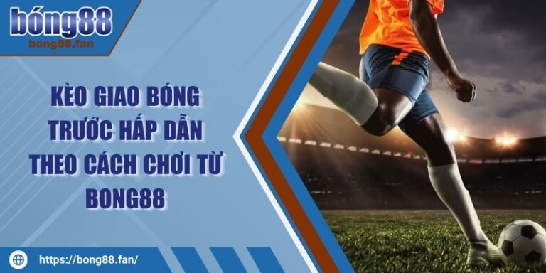 Kèo Giao Bóng Trước Hấp Dẫn Theo Cách Chơi Từ BONG88 7 Kèo Giao Bóng Trước Hấp Dẫn Theo Cách Chơi Từ BONG88