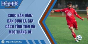 Cược Bàn Đầu/ Bàn Cuối Là Gì? Cách Tính Tiền Và Mẹo Thắng Dễ