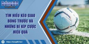 Tìm Hiểu Kèo Giao Bóng Trước Và Những Bí Kíp Cược Hiệu Quả